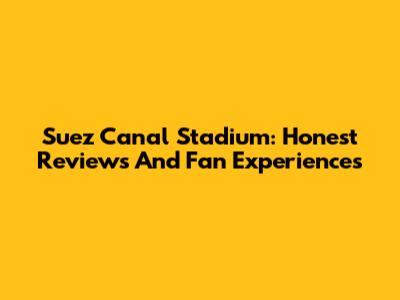 Suez Canal Stadium: Honest Reviews And Fan Experiences