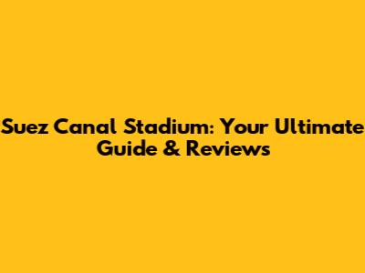 Suez Canal Stadium: Your Ultimate Guide & Reviews