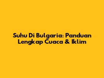 Suhu Di Bulgaria: Panduan Lengkap Cuaca & Iklim