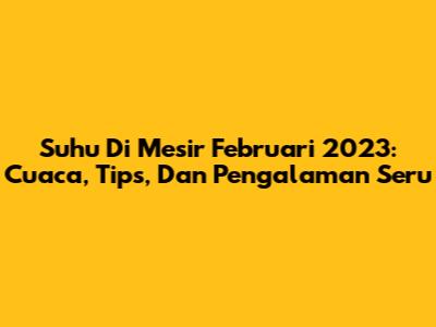 Suhu Di Mesir Februari 2023: Cuaca, Tips, Dan Pengalaman Seru
