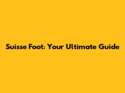 Suisse Foot: Your Ultimate Guide