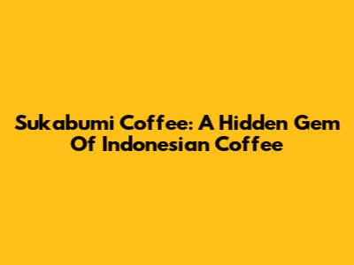 Sukabumi Coffee: A Hidden Gem Of Indonesian Coffee