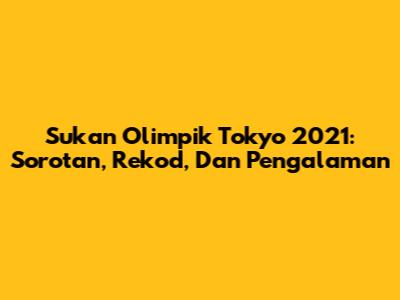 Sukan Olimpik Tokyo 2021: Sorotan, Rekod, Dan Pengalaman
