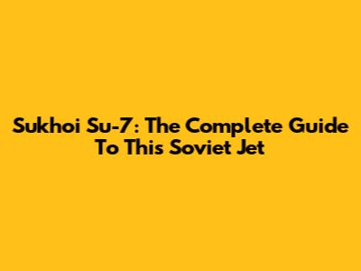 Sukhoi Su-7: The Complete Guide To This Soviet Jet
