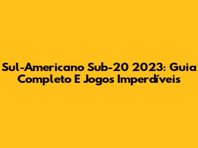 Sul-Americano Sub-20 2023: Guia Completo E Jogos Imperdíveis
