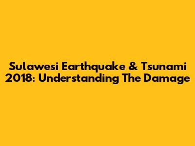 Sulawesi Earthquake & Tsunami 2018: Understanding The Damage