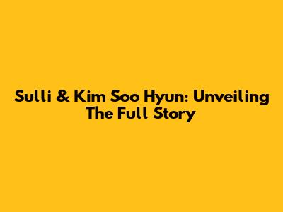 Sulli & Kim Soo Hyun: Unveiling The Full Story