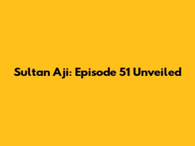 Sultan Aji: Episode 51 Unveiled