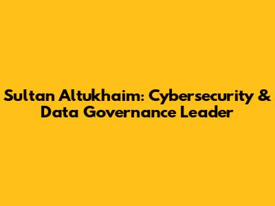 Sultan Altukhaim: Cybersecurity & Data Governance Leader