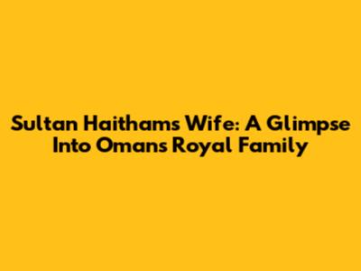 Sultan Haitham's Wife: A Glimpse Into Oman's Royal Family