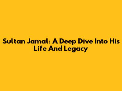 Sultan Jamal: A Deep Dive Into His Life And Legacy