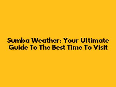 Sumba Weather: Your Ultimate Guide To The Best Time To Visit