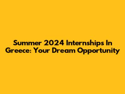 Summer 2024 Internships In Greece: Your Dream Opportunity