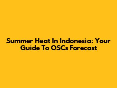 Summer Heat In Indonesia: Your Guide To OSC's Forecast