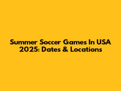 Summer Soccer Games In USA 2025: Dates & Locations
