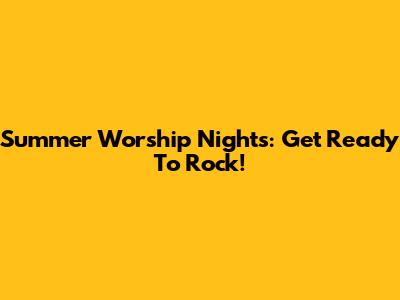 Summer Worship Nights: Get Ready To Rock!