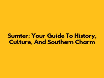 Sumter: Your Guide To History, Culture, And Southern Charm