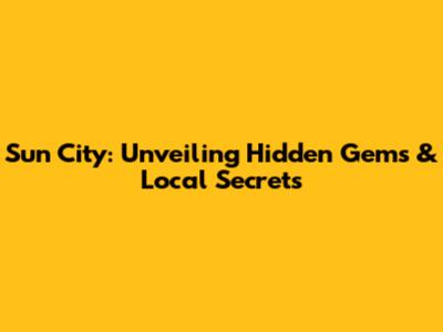 Sun City: Unveiling Hidden Gems & Local Secrets