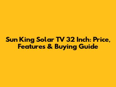 Sun King Solar TV 32 Inch: Price, Features & Buying Guide