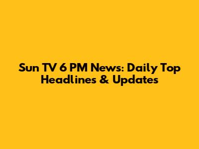 Sun TV 6 PM News: Daily Top Headlines & Updates