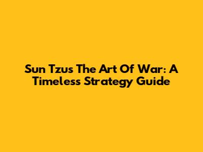 Sun Tzu's The Art Of War: A Timeless Strategy Guide