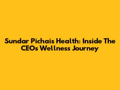 Sundar Pichai's Health: Inside The CEO's Wellness Journey