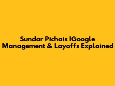 Sundar Pichai's IGoogle Management & Layoffs Explained