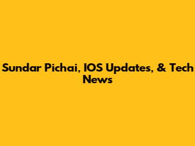 Sundar Pichai, IOS Updates, & Tech News
