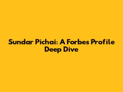 Sundar Pichai: A Forbes Profile Deep Dive