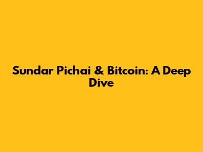 Sundar Pichai & Bitcoin: A Deep Dive