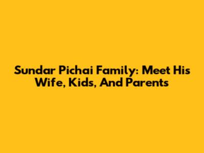 Sundar Pichai Family: Meet His Wife, Kids, And Parents