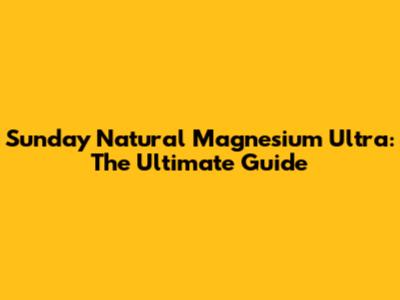 Sunday Natural Magnesium Ultra: The Ultimate Guide