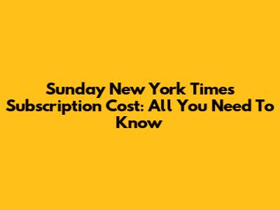 Sunday New York Times Subscription Cost: All You Need To Know