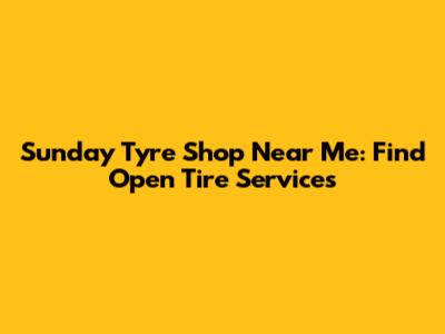 Sunday Tyre Shop Near Me: Find Open Tire Services