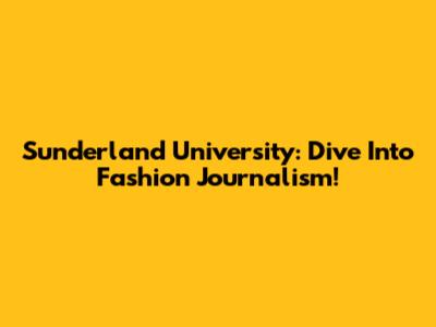 Sunderland University: Dive Into Fashion Journalism!