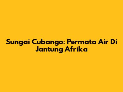 Sungai Cubango: Permata Air Di Jantung Afrika