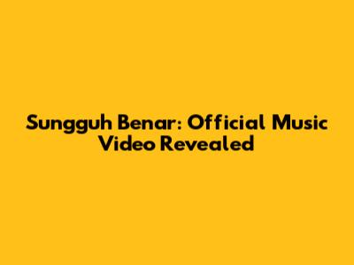 Sungguh Benar: Official Music Video Revealed