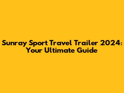 Sunray Sport Travel Trailer 2024: Your Ultimate Guide