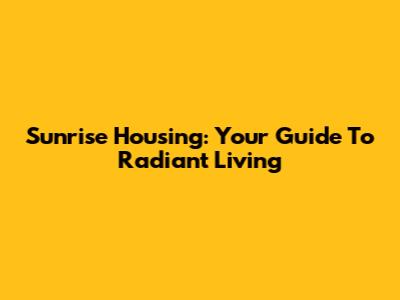 Sunrise Housing: Your Guide To Radiant Living