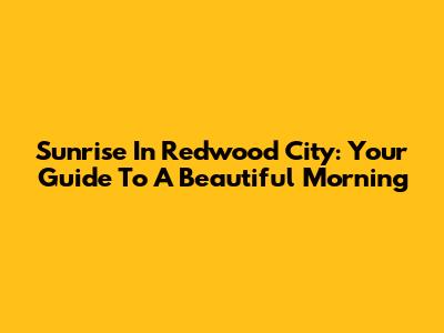 Sunrise In Redwood City: Your Guide To A Beautiful Morning