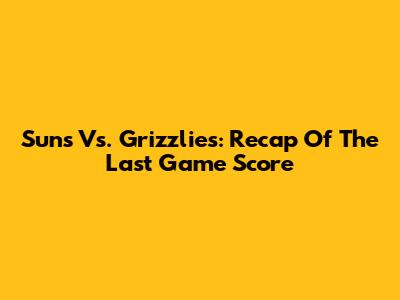 Suns Vs. Grizzlies: Recap Of The Last Game Score