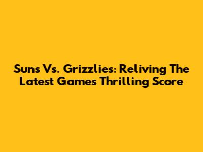 Suns Vs. Grizzlies: Reliving The Latest Game's Thrilling Score