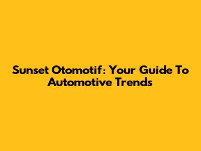 Sunset Otomotif: Your Guide To Automotive Trends