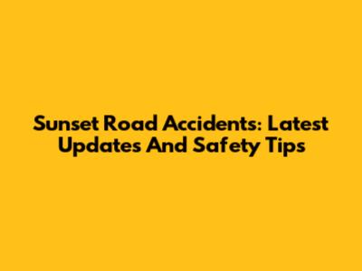 Sunset Road Accidents: Latest Updates And Safety Tips