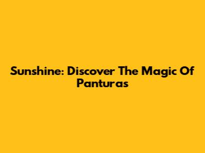 Sunshine: Discover The Magic Of Panturas