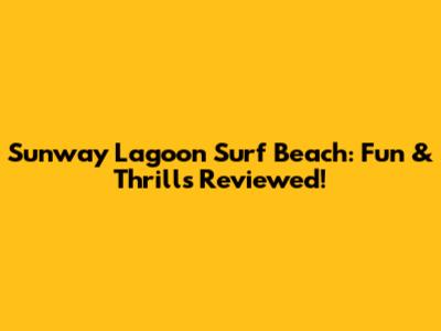 Sunway Lagoon Surf Beach: Fun & Thrills Reviewed!