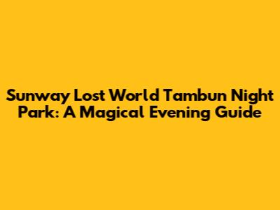 Sunway Lost World Tambun Night Park: A Magical Evening Guide
