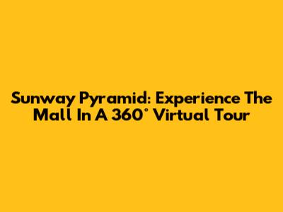 Sunway Pyramid: Experience The Mall In A 360° Virtual Tour