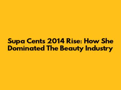 Supa Cent's 2014 Rise: How She Dominated The Beauty Industry