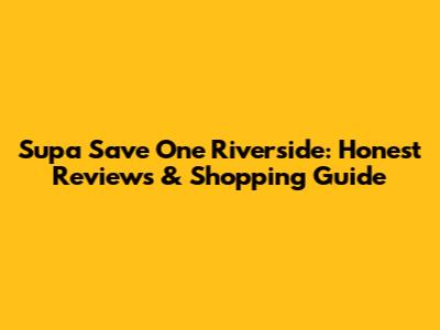 Supa Save One Riverside: Honest Reviews & Shopping Guide